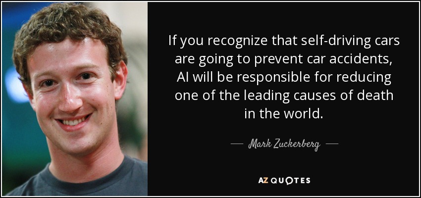 If you recognize that self-driving cars are going to prevent car accidents, AI will be responsible for reducing one of the leading causes of death in the world. Mark Zuckerberg