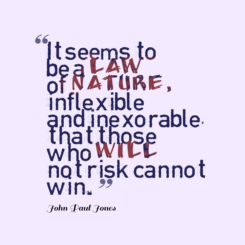 It seems to be a law of nature, inflexible and inexorable, that those who will not risk cannot win. John Paul Jones