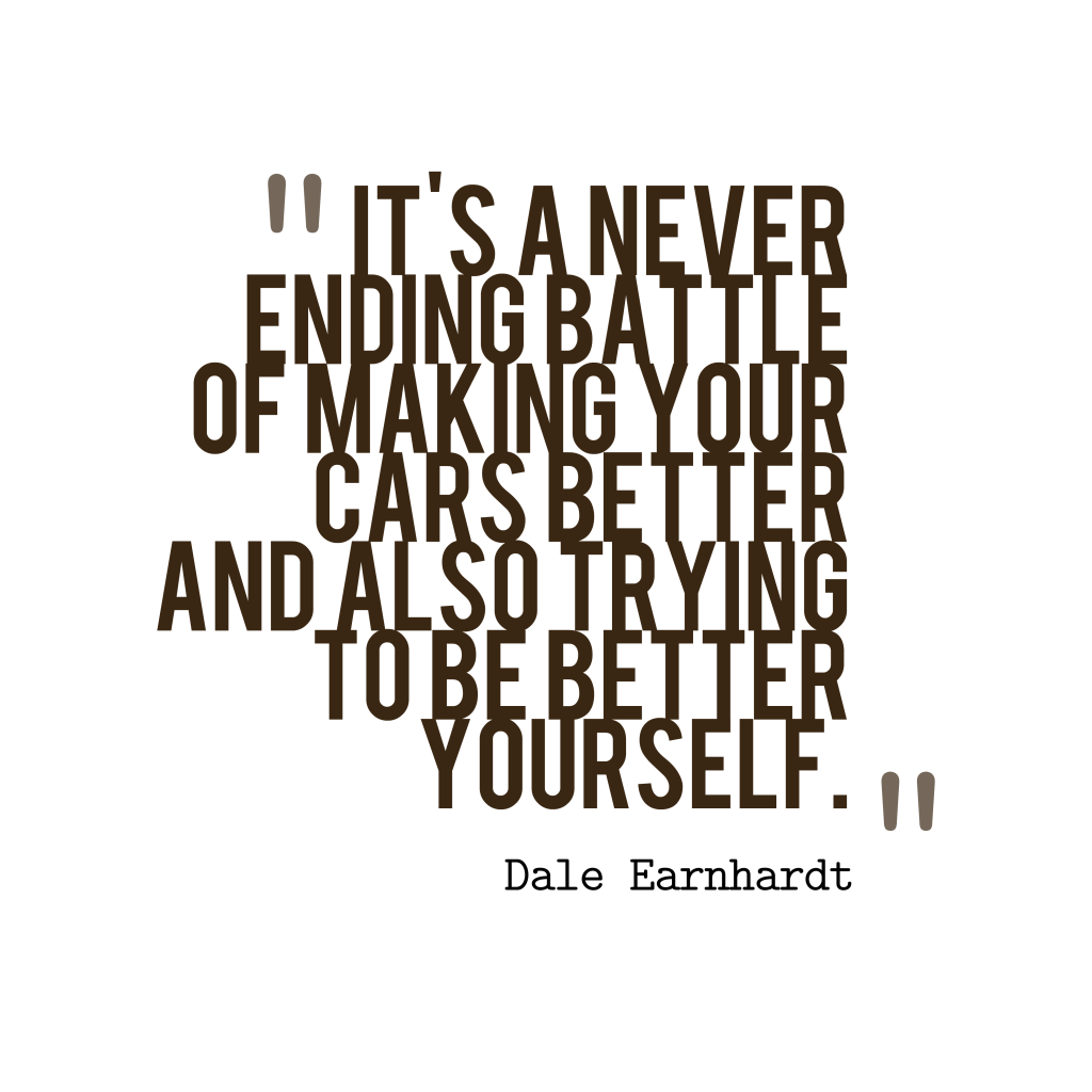 It’s a never ending battle of making your cars better and also trying to be better yourself. Dale Earnhardt