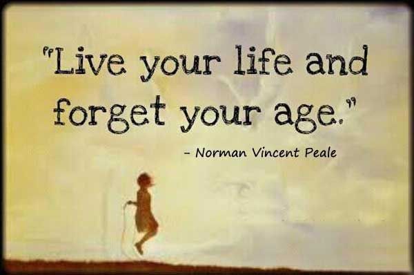 Live your life and forget your age – Norman Vincent Peale