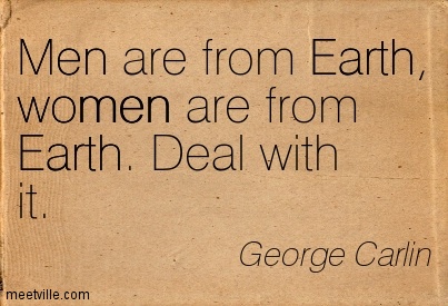 Men are from earth. Deal with it. George carlin