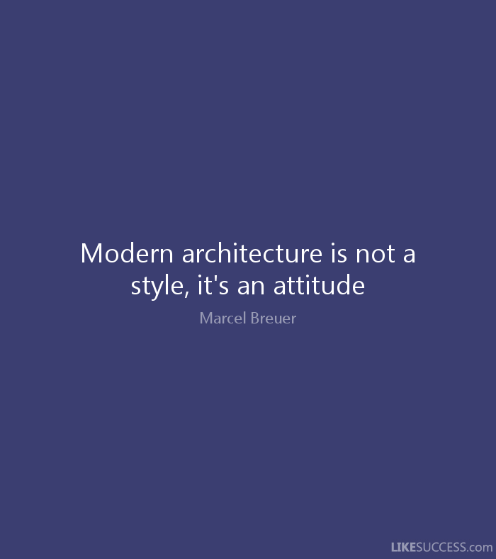 Modern architecture is not a style, it’s an attitude. Marcel Breuer