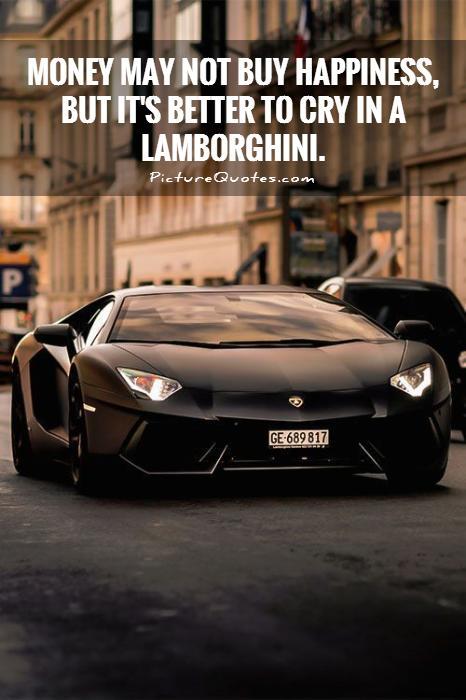 Money may not buy happiness but it’s better to cry in a lamborghini