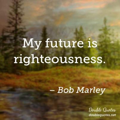 My future is righteousness. Bob Marley