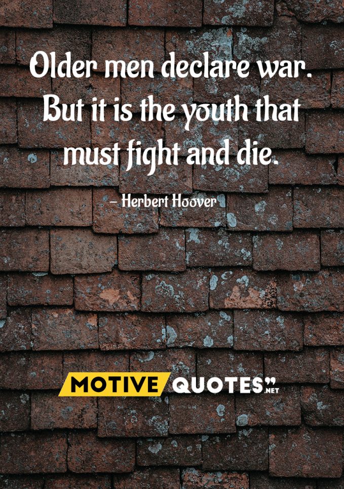 Older men declare war. But it is the youth that must fight and die – Herbert Hoover