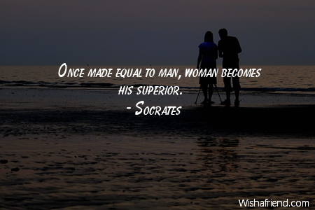 Once made equal to man, woman becomes his superior. Socrates