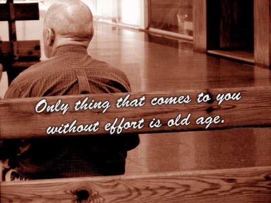 Only thing that comes to you without effort is old age