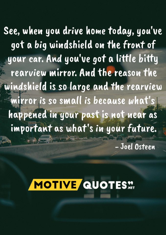 See when you drive home today you’ve got a big windshield on the front of your car and you’ve got a little bitty rearview… – Joel Osteen