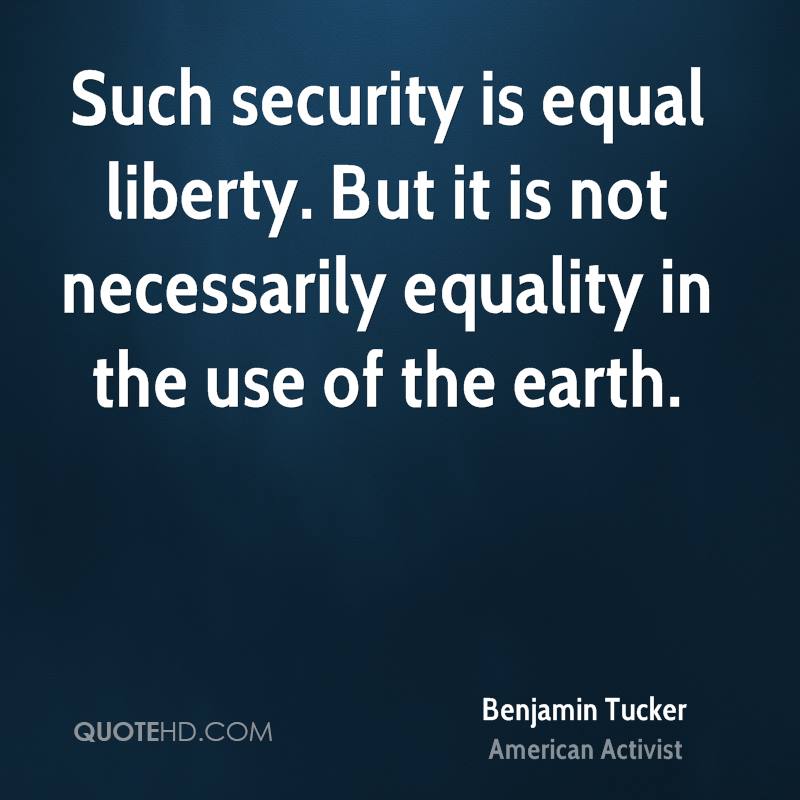 Such security is equal liberty. But it is not necessarily equality in the use of the earth. Benjamin Tucker