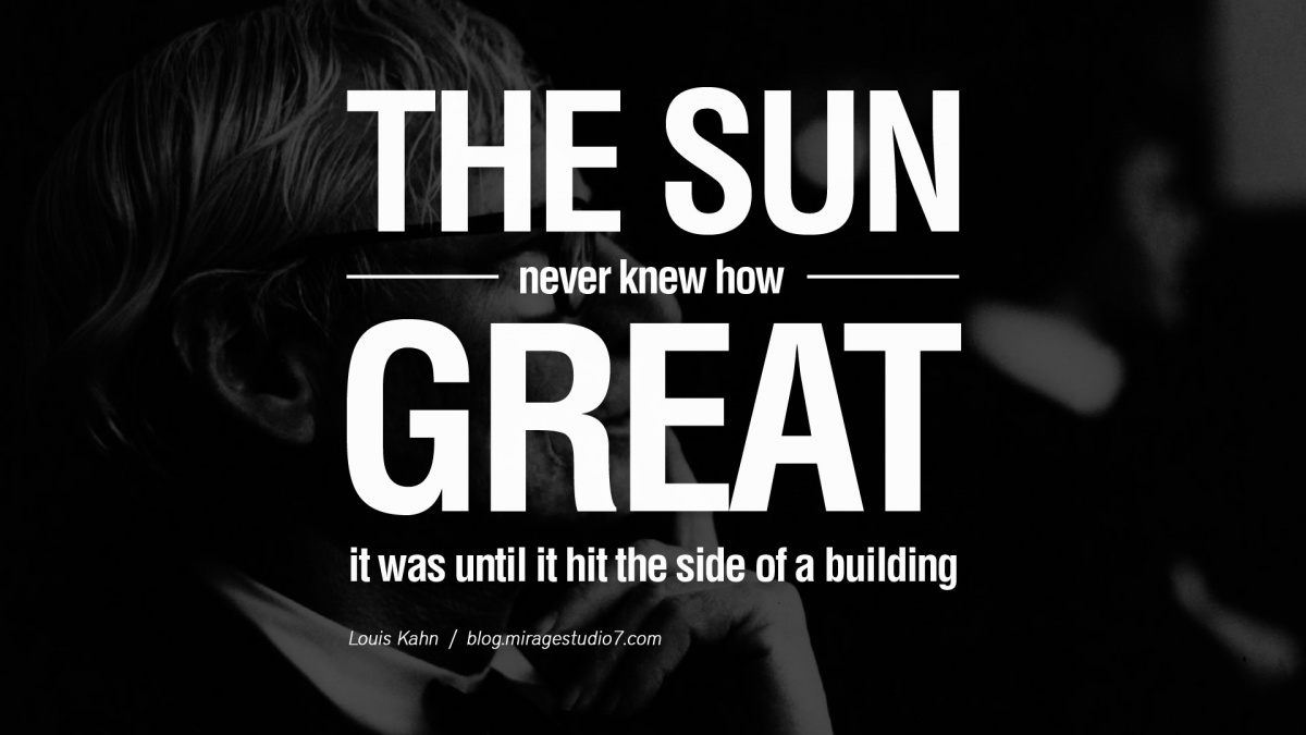 The sun never knew how great it was until it hit the side of a building. Louis I. Kahn