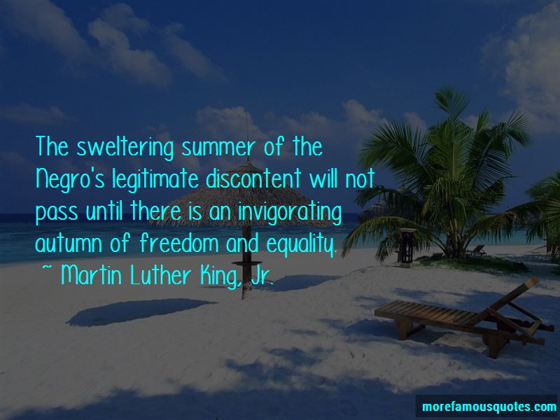 The sweltering summer of the Negros legitimate discontent will not pass until there is an invigorating autumn of freedom and equality. Martin Luther King Jr.