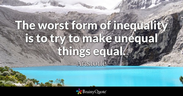 The worst form of inequality is to try to make unequal things equal. Aristotle