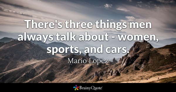 There’s three things men always talk about – women, sports, and cars. – Mario Lopez