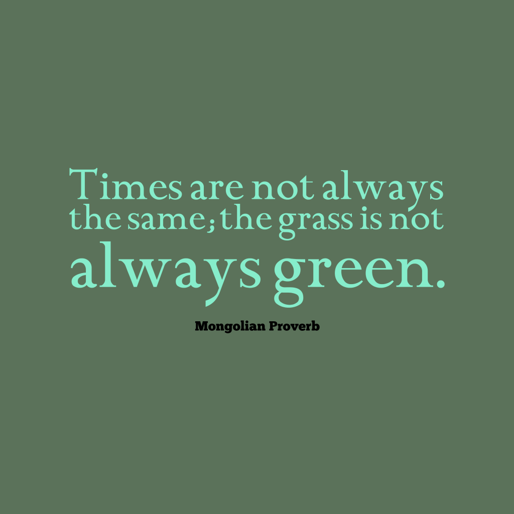 Times are not always the same; the grass is not always green.