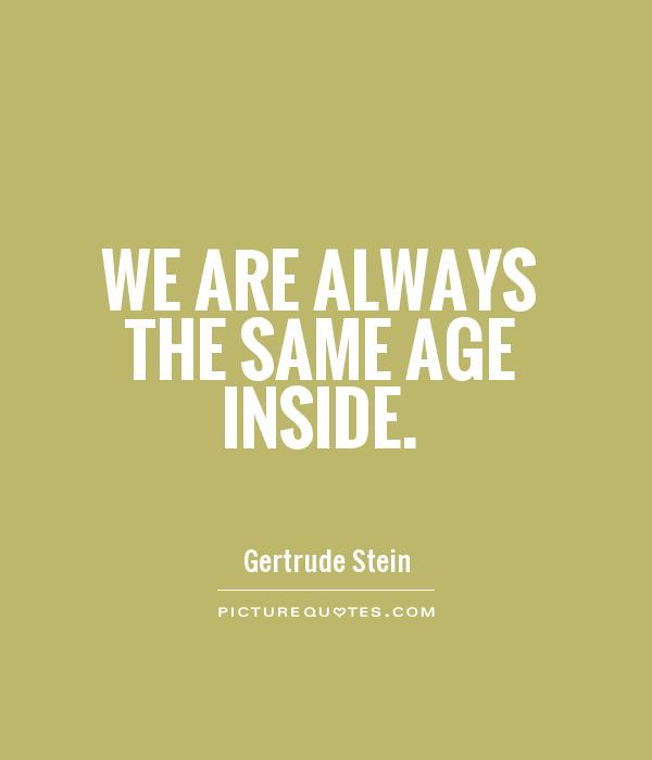 We are always the same age inside – Gertrude Stein