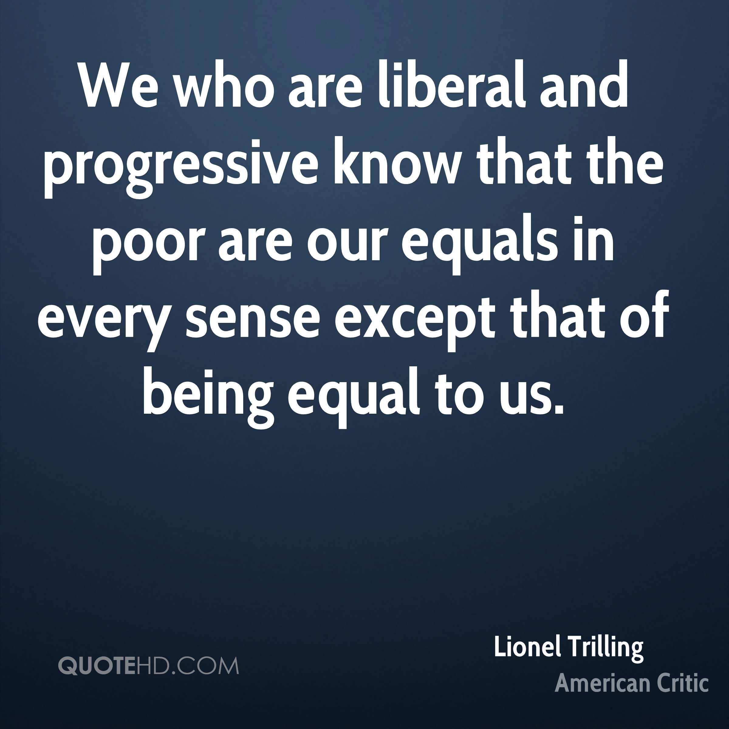 We who are liberal and progressive know that the poor are our equals in every sense except that of being equal to us. Lionel Trilling