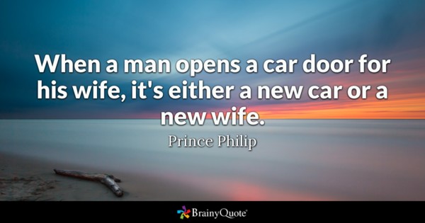 When a man opens a car door for his wife, it’s either a new car or a new wife – Prince Philip