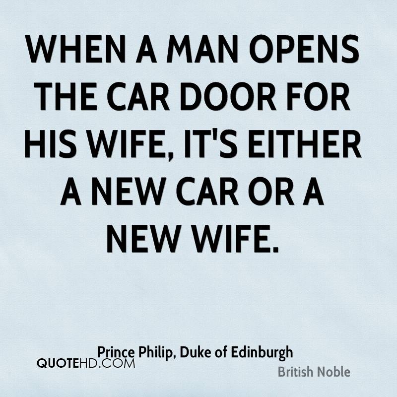 When a man opens the car door for his wife, it’s either a new car or a new wife. Prince Philip, Duke Of Edinburgh