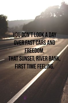 You don’t look a day over fast cars and freedom that sunset river bank first time feeling