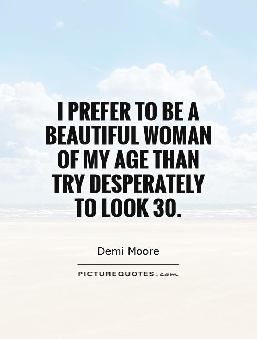 i prefer to be a beautiful woman of my age than try desperately to look 30. Demi Moore