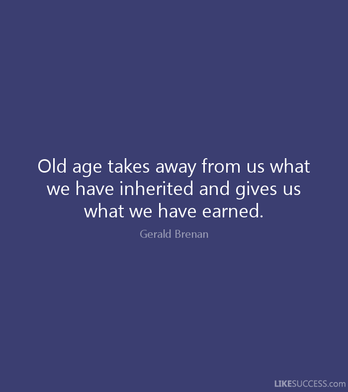 old age takes away from us what we have inherited and gives us what we have earned. Gerald Brenan