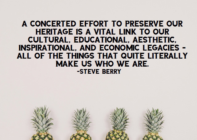 A concerted effort to preserve our heritage is a vital link to our cultural, educational, aesthetic, inspirational, and economic legacies – all of the things that quite literally make us who we are. – Steve Berry.jpg