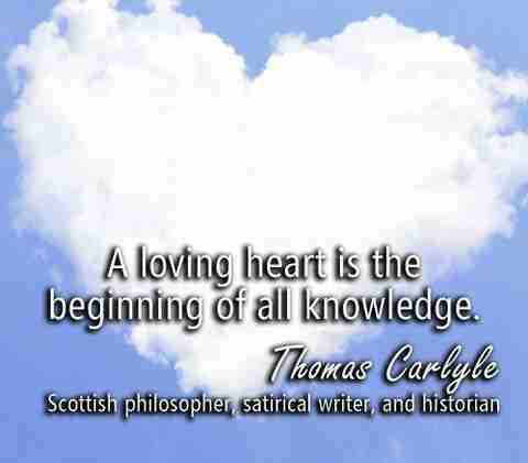 A loving heart is the beginning of all Knowledge – Thomas Carlyle