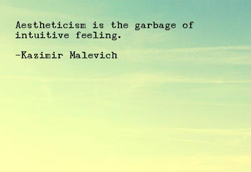 Aestheticism is the garbage of intuitive feeling. – Kazimir Malevich