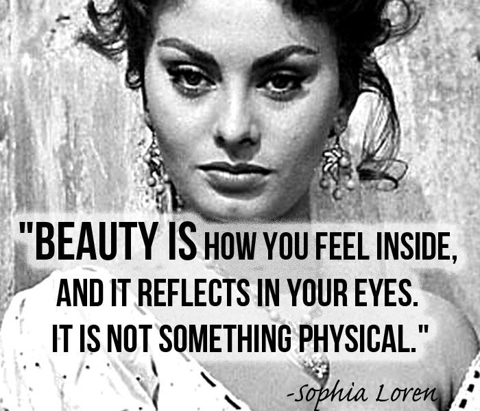 Beauty is how you feel inside, and it reflects in your eyes. It is not something physical. ― Sophia Loren