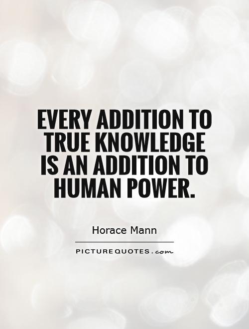 Every addition to true knowledge is an addition to human power – Horace Mann