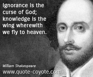 Ignorance is the curse of God; knowledge is the wing wherewith we fly to heaven – William Shakespeare