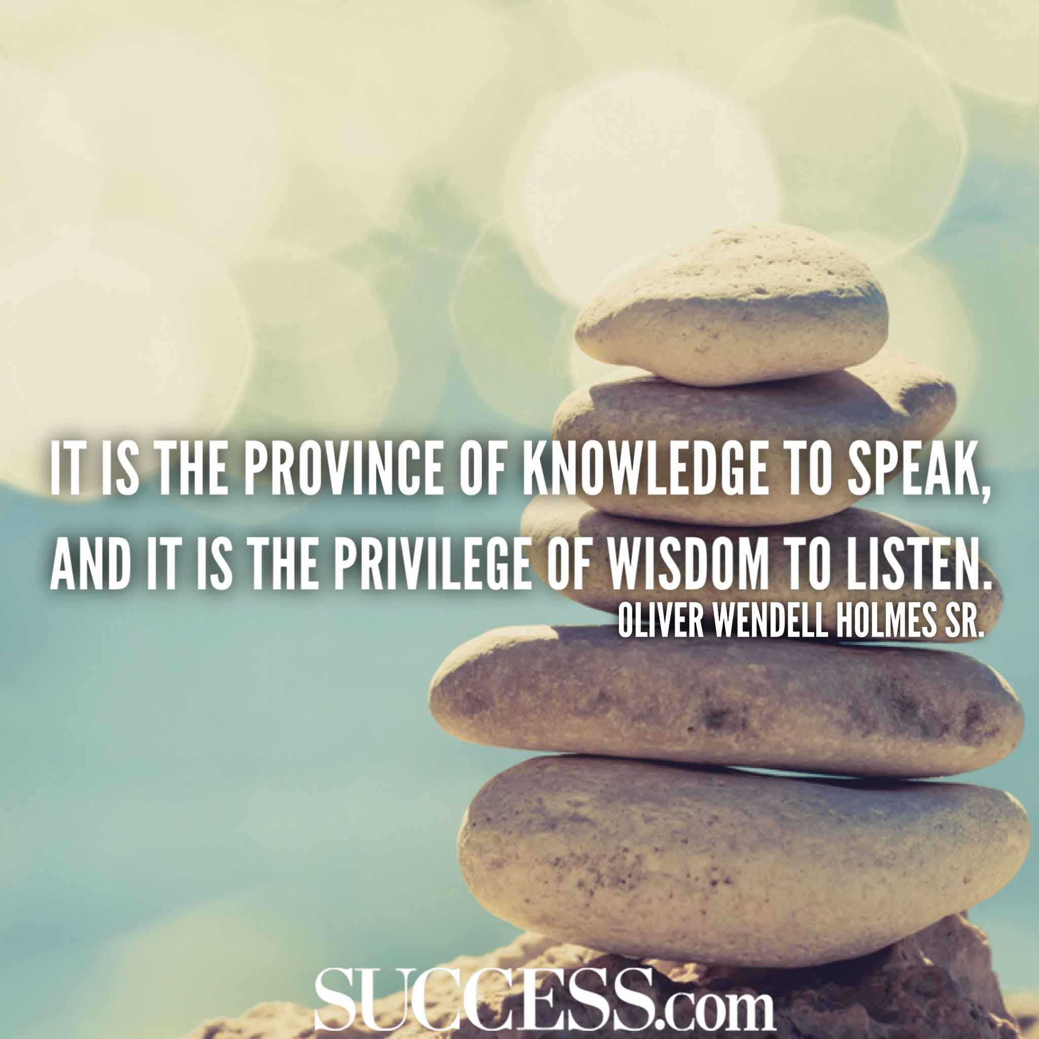 It is the province of knowledge to speak and it is the privilege of wisdom to listen – Oliver Wendell Holmes Sr.