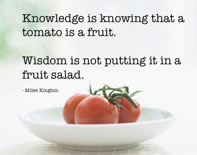 Knowledge is knowing that a tomato is a fruit, wisdom is not putting it in a fruit salad – Miles Kington