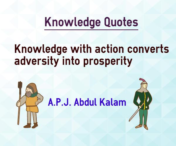 Knowledge with action converts adversity into prosperity. A.P.J Abdul Kalam