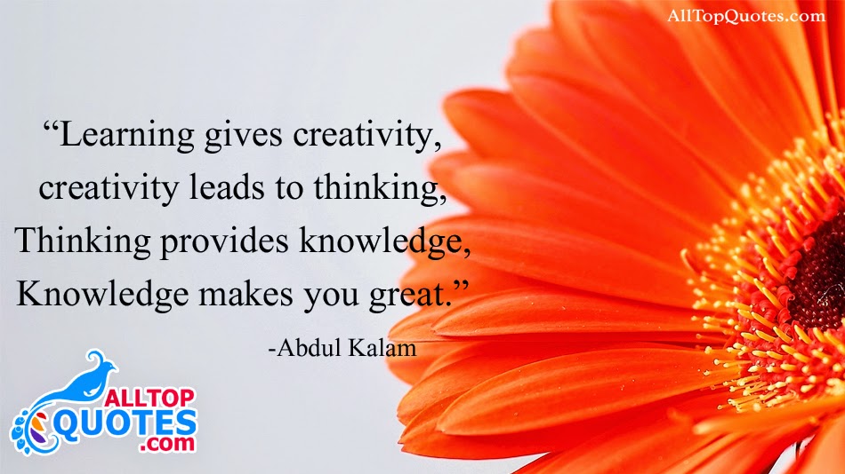 Learning gives creativity creativity leads to thinking thinking provides Knowledge Knowledge makes you great – Abdul Kalam