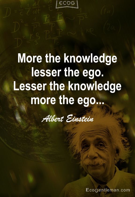 More the knowledge lesser the ego Lesser the knowledge more the ego…. – Albert Einstein