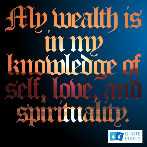 My wealth is in my knowledge of self, love, and spirituality