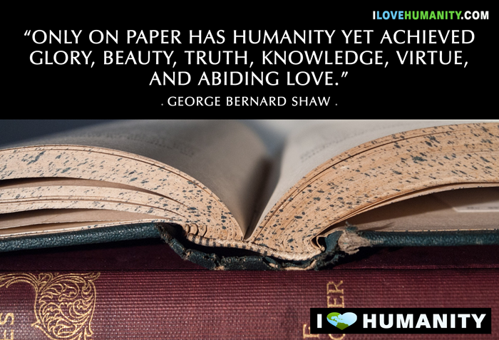 Only on paper has humanity yet achieved glory, beauty, truth, knowledge, virtue and abiding love – George Bernard Shaw