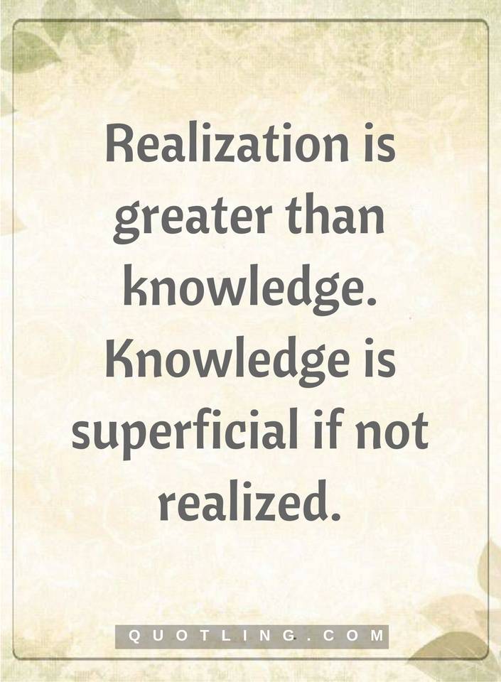 Realization is greater than knowledge knowledge is superficial if not realized