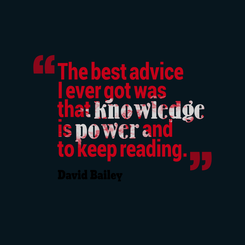 The best advice I ever got was that knowledge is power and to keep reading – David Bailey