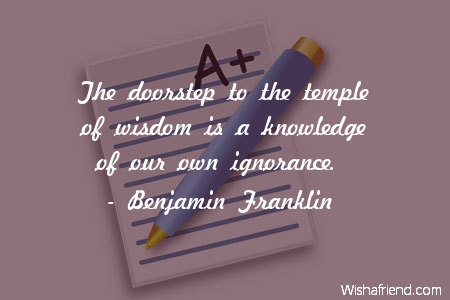 The doorstep to the temple of wisdom is a nowledge of our own ignorance – Benjamin Franklin