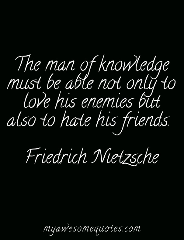 The man of knowledge must be able not only to love his enemies but also to hate his friends – Friedrich Nietzsche