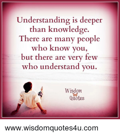 understanding is deeper than knowledge. There are many people who know you but there are very few who understand you