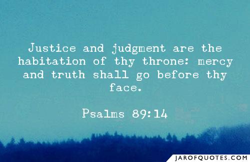 Justice and judgment are the habitation of thy throne mercy and truth shall go before thy face.