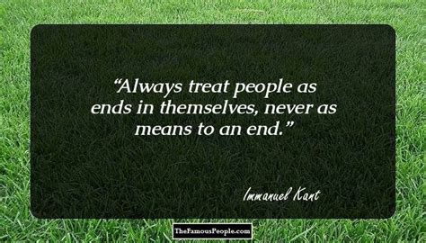 always treat people as ends in themselves, never as means to an end. immanael kant