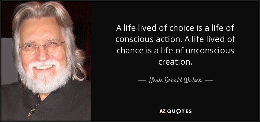 A life lived of choice is a life of conscious action. A life lived of chance is a life of unconscious creation. Neale donald walsch