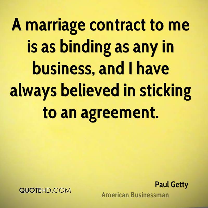 A marriage contract to me is as binding as any in business, and I have always believed in sticking to an agreement. paul getty