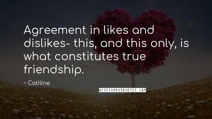 Agreement in likes and dislikes- this, and this only, is what constitutes true friendship. catiline