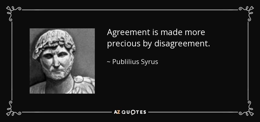 Agreement is made more precious by disagreement. – Publilius Syrus