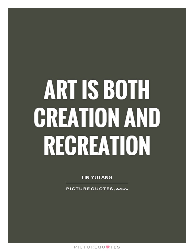 Art is both creation and recreation. Lin yutang